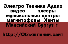 Электро-Техника Аудио-видео - MP3-плееры,музыкальные центры,магнитофоны. Ханты-Мансийский,Сургут г.